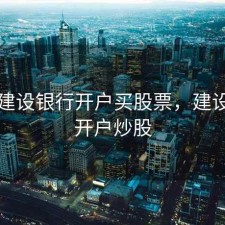 中国建设银行开户买股票，建设银行开户炒股