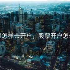 股票怎样去开户，股票开户怎么搞