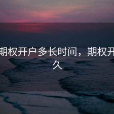 股票期权开户多长时间，期权开户多久