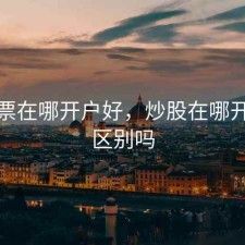 炒股票在哪开户好，炒股在哪开户有区别吗