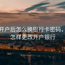 股票开户后怎么换银行卡密码，股票怎样更改开户银行