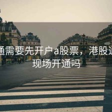 港股通需要先开户a股票，港股通需要现场开通吗