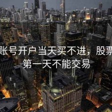 股票账号开户当天买不进，股票开户第一天不能交易