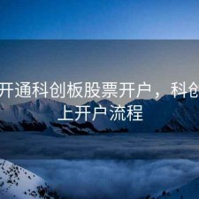 网上开通科创板股票开户，科创板网上开户流程