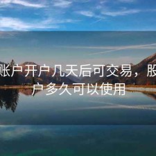 股票账户开户几天后可交易，股票开户多久可以使用
