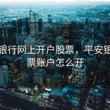 平安银行网上开户股票，平安银行股票账户怎么开