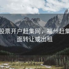 福州股票开户赶集网，福州赶集网店面转让或出租