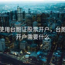 如何使用台胞证股票开户，台胞证券开户需要什么