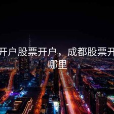 成都开户股票开户，成都股票开户在哪里