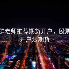 股票群老师推荐期货开户，股票群让开户炒期货