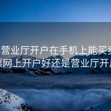 股票营业厅开户在手机上能买卖吗，股票网上开户好还是营业厅开户好