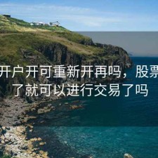 股票开户开可重新开再吗，股票开户了就可以进行交易了吗