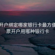 股票开户绑定哪家银行卡最方便，股票开户用哪种银行卡