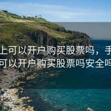 手机上可以开户购买股票吗，手机上可以开户购买股票吗安全吗