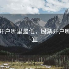 股票开户哪里最低，股票开户哪里便宜