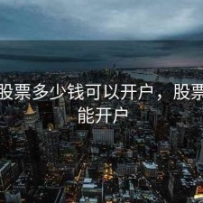 现在股票多少钱可以开户，股票多少能开户