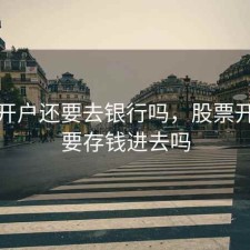 股票开户还要去银行吗，股票开户需要存钱进去吗