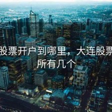 大连股票开户到哪里，大连股票交易所有几个