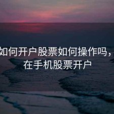 手机如何开户股票如何操作吗，怎么在手机股票开户