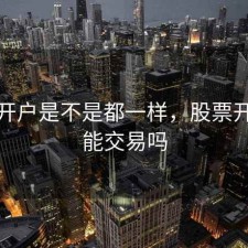 股票开户是不是都一样，股票开户就能交易吗