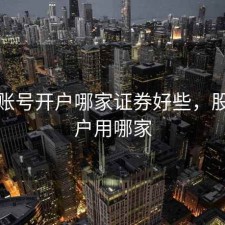 股票账号开户哪家证券好些，股票开户用哪家