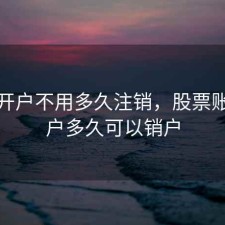 股票开户不用多久注销，股票账户开户多久可以销户