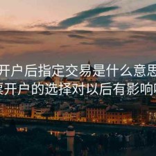 股票开户后指定交易是什么意思，股票开户的选择对以后有影响吗