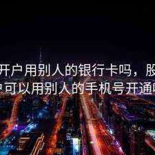 股票开户用别人的银行卡吗，股票开户可以用别人的手机号开通吗