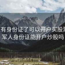 军人有身份证了可以开户买股票吗，军人身份证能开户炒股吗