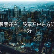 就东股票开户，股票开户东方证券好不好