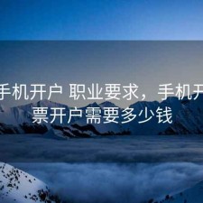 股票手机开户 职业要求，手机开户股票开户需要多少钱
