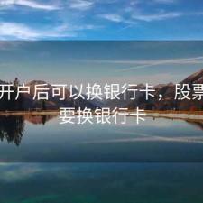 股票开户后可以换银行卡，股票账户要换银行卡