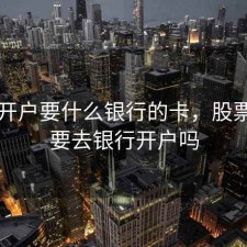 股票开户要什么银行的卡，股票开户要去银行开户吗