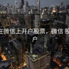 如何在微信上开户股票，微信 股票 开户