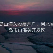 秦皇岛山海关股票开户，河北省秦皇岛市山海关开发区