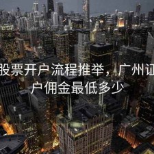 广州股票开户流程推举，广州证券开户佣金最低多少