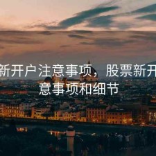 股票新开户注意事项，股票新开户注意事项和细节