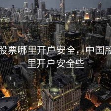 中国股票哪里开户安全，中国股票哪里开户安全些