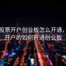 网上股票开户创业板怎么开通，网上开户的如何开通创业板