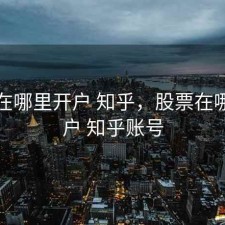 股票在哪里开户 知乎，股票在哪里开户 知乎账号