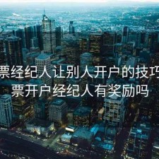 做股票经纪人让别人开户的技巧，股票开户经纪人有奖励吗