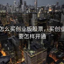 开户怎么买创业板股票，买创业板块要怎样开通