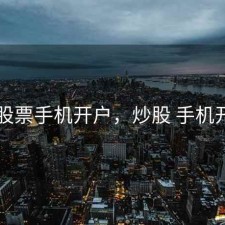 炒股票手机开户，炒股 手机开户