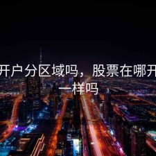 股票开户分区域吗，股票在哪开户都一样吗