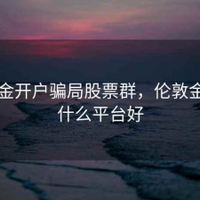 伦敦金开户骗局股票群，伦敦金开户什么平台好