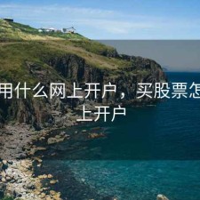 股票用什么网上开户，买股票怎样网上开户