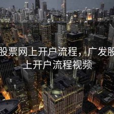 广发股票网上开户流程，广发股票网上开户流程视频