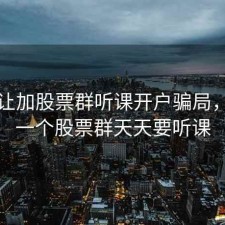 有人让加股票群听课开户骗局，进了一个股票群天天要听课