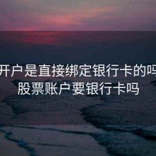 股票开户是直接绑定银行卡的吗，开股票账户要银行卡吗