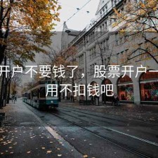 股票开户不要钱了，股票开户一直不用不扣钱吧